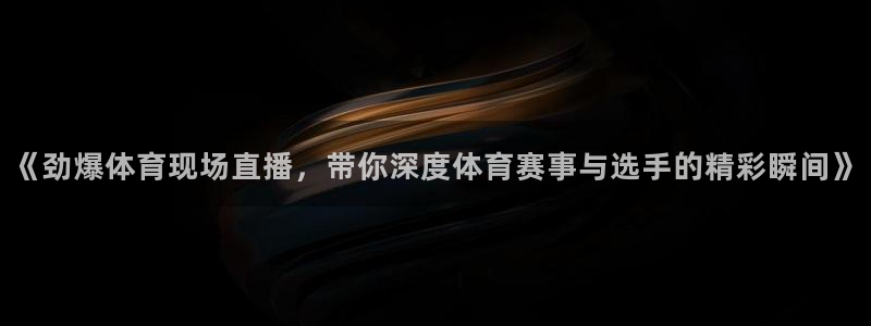 《劲爆体育现场直播，带你深度体育赛事与选手的精彩瞬间》