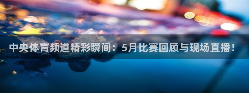 中央体育频道精彩瞬间：5月比赛回顾与现场直播！
